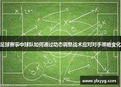 足球赛事中球队如何通过动态调整战术应对对手策略变化
