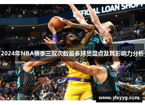 2024年NBA赛季三双次数最多球员盘点及其影响力分析