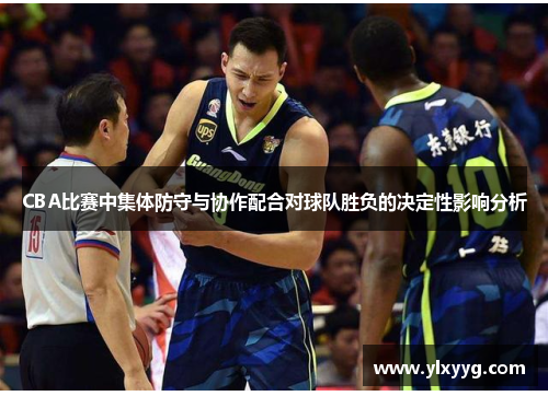 CBA比赛中集体防守与协作配合对球队胜负的决定性影响分析