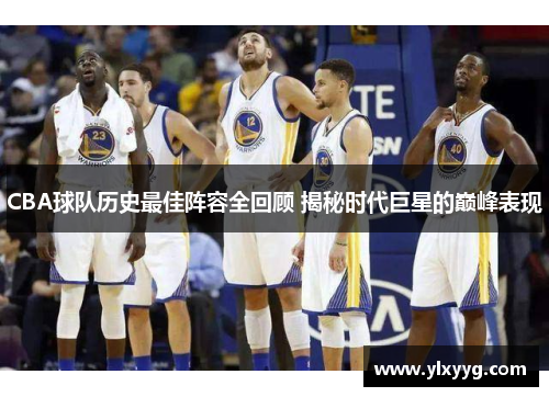 CBA球队历史最佳阵容全回顾 揭秘时代巨星的巅峰表现