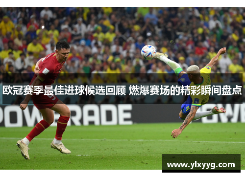 欧冠赛季最佳进球候选回顾 燃爆赛场的精彩瞬间盘点