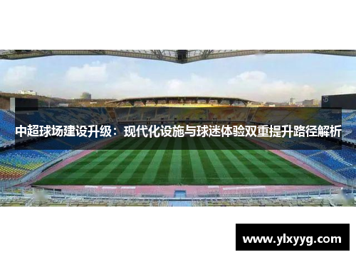 中超球场建设升级：现代化设施与球迷体验双重提升路径解析